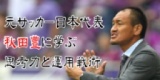 元サッカー日本代表秋田豊に学ぶ思考力と運用戦術｜サンワード貿易株式会社