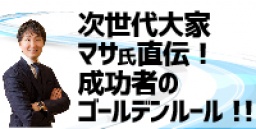 次世代大家マサ氏直伝！成功者のゴールデンルール！！