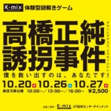 K-mix 体験型謎解きゲーム 高橋正純誘拐事件 〜僕を救い出すのは、あなたです！〜