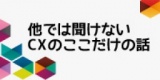 他では聞けないCXのここだけの話　　～失敗例と成功例～